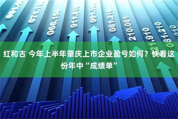 红和古 今年上半年肇庆上市企业盈亏如何？快看这份年中“成绩单”