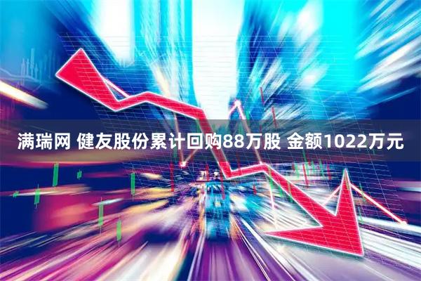 满瑞网 健友股份累计回购88万股 金额1022万元
