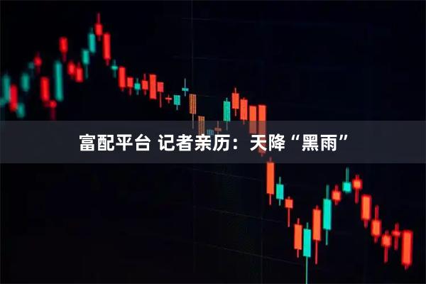 富配平台 记者亲历：天降“黑雨”