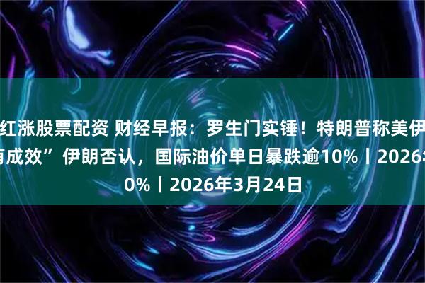 红涨股票配资 财经早报：罗生门实锤！特朗普称美伊谈得“富有成效” 伊朗否认，国际油价单日暴跌逾10%丨2026年3月24日