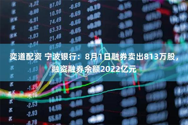 奕道配资 宁波银行：8月1日融券卖出813万股，融资融券余额2022亿元