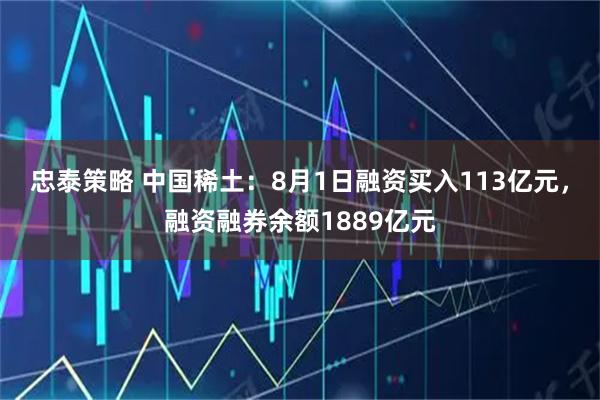忠泰策略 中国稀土:8月1日融资买入113亿元,融资融券余额1889亿元