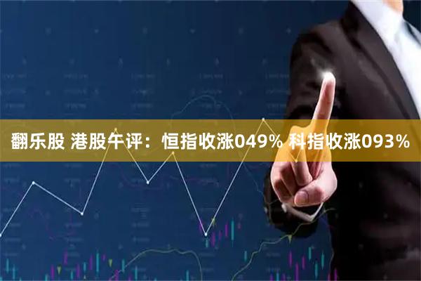 翻乐股 港股午评：恒指收涨049% 科指收涨093%
