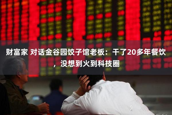 财富家 对话金谷园饺子馆老板：干了20多年餐饮，没想到火到科技圈