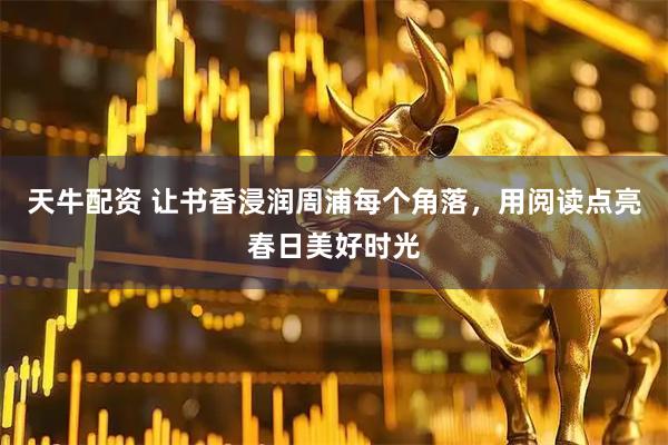 天牛配资 让书香浸润周浦每个角落，用阅读点亮春日美好时光