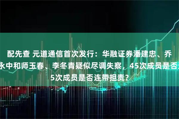 配先查 元道通信首次发行：华融证券潘建忠、乔军文与信永中和师玉春、李冬青疑似尽调失察，45次成员是否连带担责？