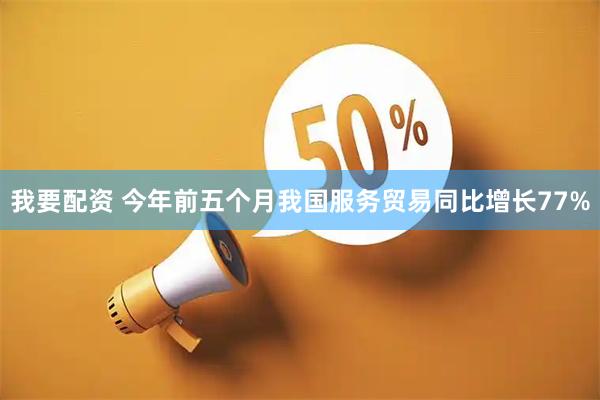 我要配资 今年前五个月我国服务贸易同比增长77%