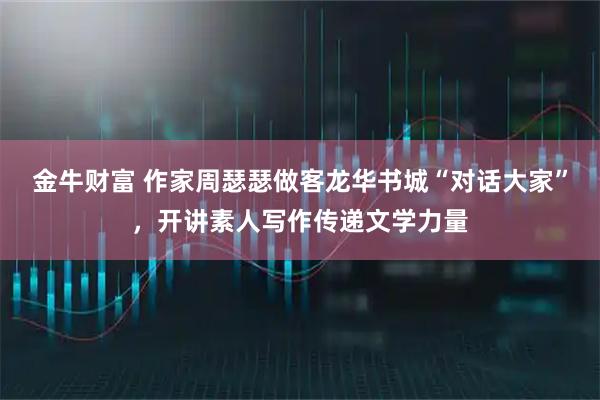 金牛财富 作家周瑟瑟做客龙华书城“对话大家”，开讲素人写作传递文学力量