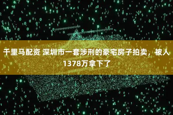 千里马配资 深圳市一套涉刑的豪宅房子拍卖，被人1378万拿下了