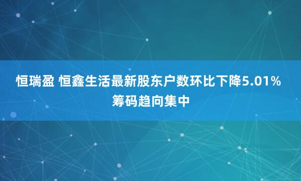 恒瑞盈 恒鑫生活最新股东户数环比下降5.01% 筹码趋向集中