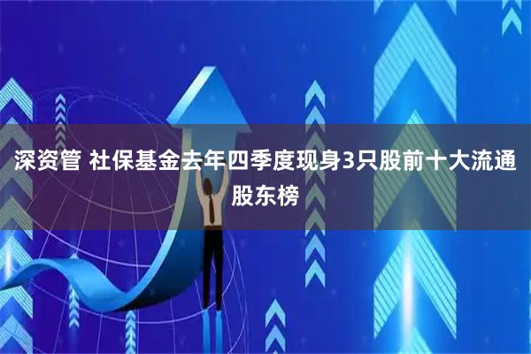 深资管 社保基金去年四季度现身3只股前十大流通股东榜