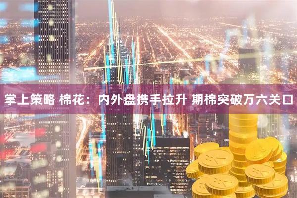 掌上策略 棉花：内外盘携手拉升 期棉突破万六关口
