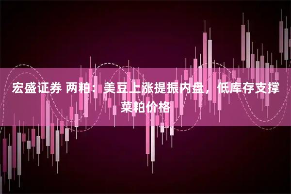宏盛证券 两粕：美豆上涨提振内盘，低库存支撑菜粕价格