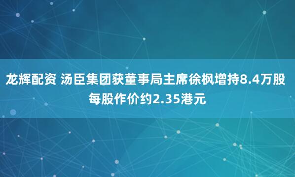 龙辉配资 汤臣集团获董事局主席徐枫增持8.4万股 每股作价约2.35港元