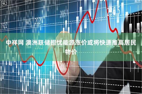 中祥网 澳洲联储担忧能源涨价或将快速推高居民物价