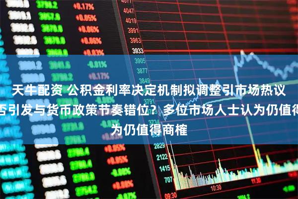 天牛配资 公积金利率决定机制拟调整引市场热议：会否引发与货币政策节奏错位？多位市场人士认为仍值得商榷