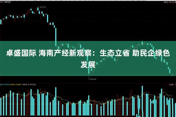 卓盛国际 海南产经新观察：生态立省 助民企绿色发展