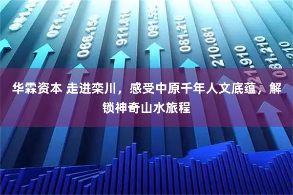 华霖资本 走进栾川，感受中原千年人文底蕴，解锁神奇山水旅程