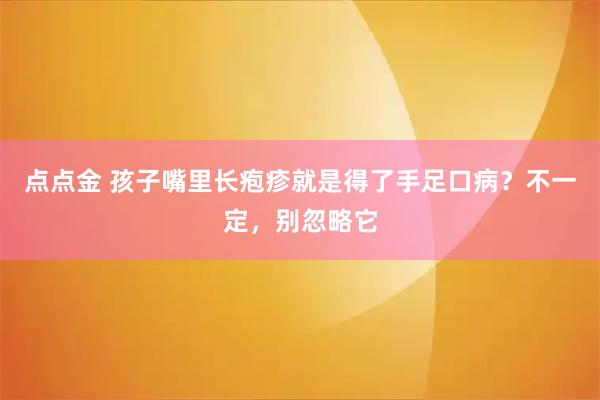 点点金 孩子嘴里长疱疹就是得了手足口病？不一定，别忽略它