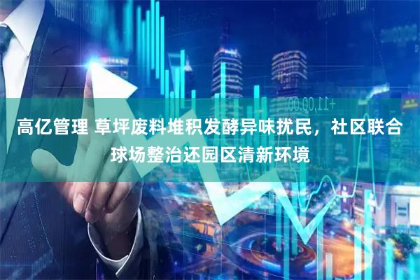 高亿管理 草坪废料堆积发酵异味扰民，社区联合球场整治还园区清新环境
