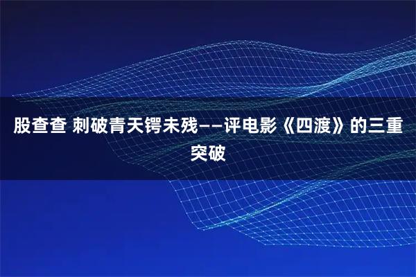 股查查 刺破青天锷未残——评电影《四渡》的三重突破