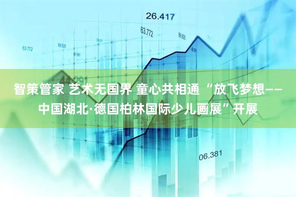智策管家 艺术无国界 童心共相通 “放飞梦想——中国湖北·德国柏林国际少儿画展”开展