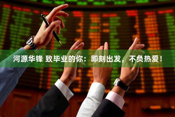 河源华锋 致毕业的你：即刻出发，不负热爱！