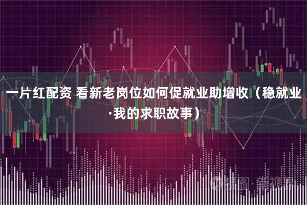 一片红配资 看新老岗位如何促就业助增收（稳就业·我的求职故事）