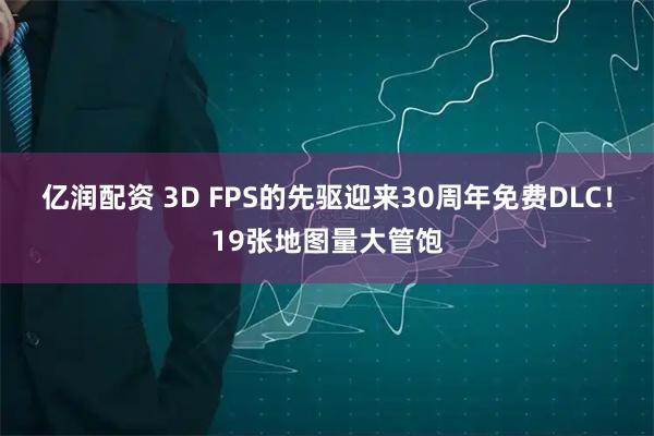 亿润配资 3D FPS的先驱迎来30周年免费DLC！19张地图量大管饱