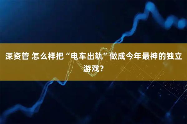 深资管 怎么样把“电车出轨”做成今年最神的独立游戏？