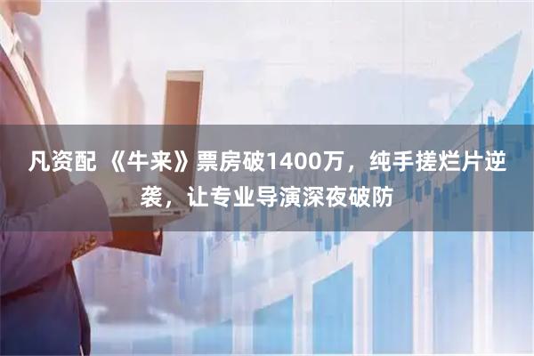 凡资配 《牛来》票房破1400万，纯手搓烂片逆袭，让专业导演深夜破防