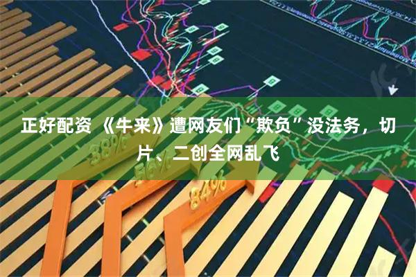 正好配资 《牛来》遭网友们“欺负”没法务，切片、二创全网乱飞