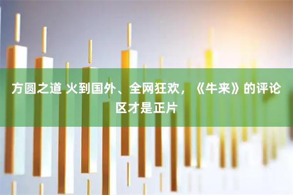 方圆之道 火到国外、全网狂欢，《牛来》的评论区才是正片