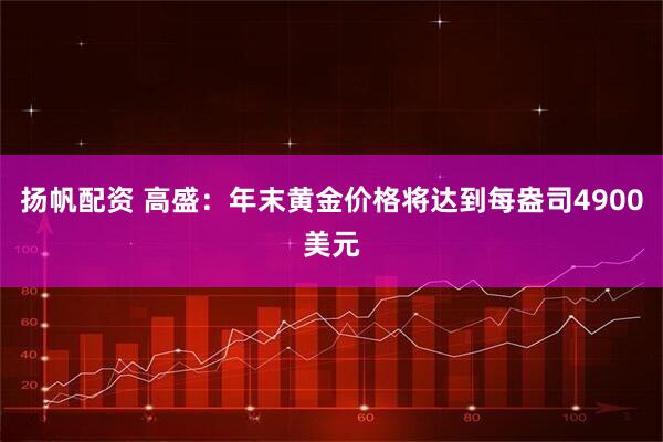 扬帆配资 高盛：年末黄金价格将达到每盎司4900美元