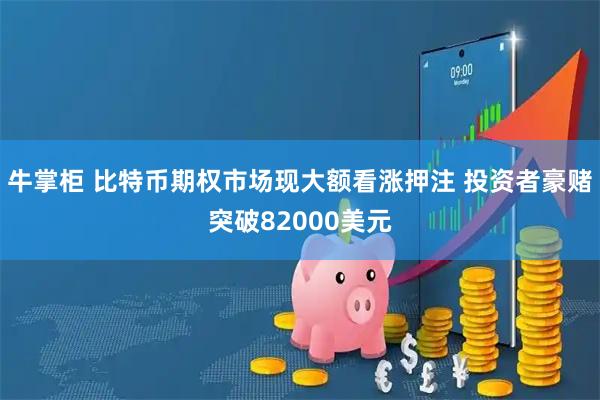 牛掌柜 比特币期权市场现大额看涨押注 投资者豪赌突破82000美元