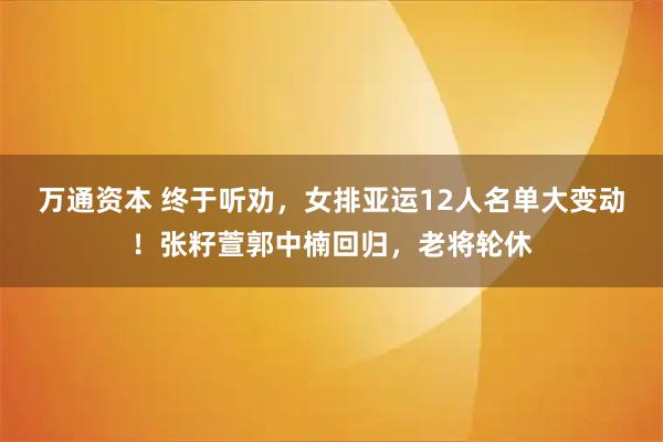 万通资本 终于听劝，女排亚运12人名单大变动！张籽萱郭中楠回归，老将轮休