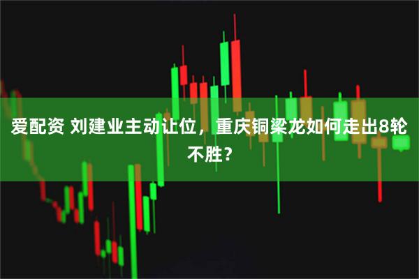 爱配资 刘建业主动让位,重庆铜梁龙如何走出8轮不胜?