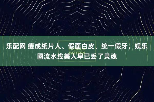 乐配网 瘦成纸片人、假面白皮、统一假牙，娱乐圈流水线美人早已丢了灵魂