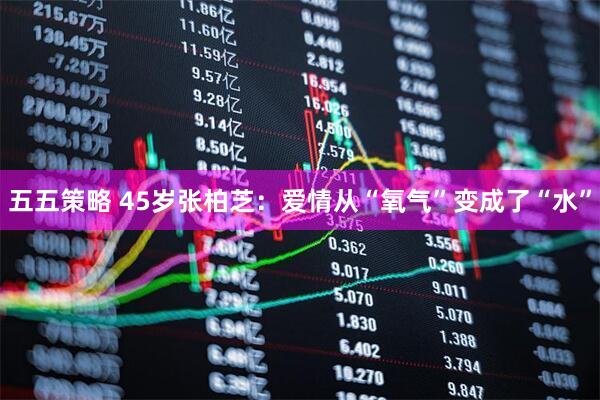 五五策略 45岁张柏芝：爱情从“氧气”变成了“水”
